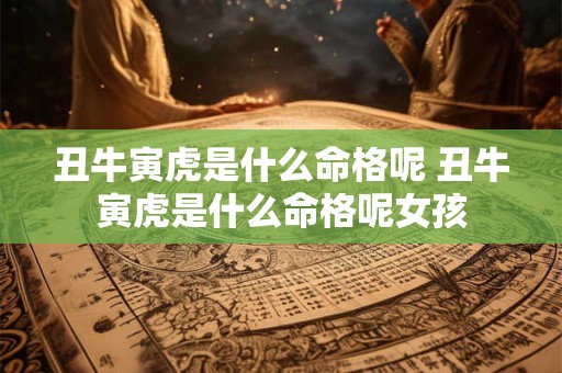 丑牛寅虎是什么命格呢 丑牛寅虎是什么命格呢女孩 丑牛寅虎是什么命格呢 丑牛寅虎是什么命格呢女孩
