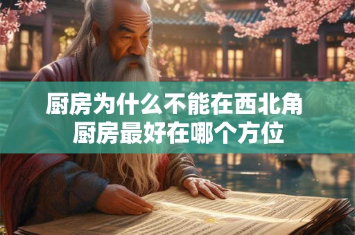厨房为什么不能在西北角 厨房最好在哪个方位 厨房为什么不能在西北角 厨房最好在哪个方位
