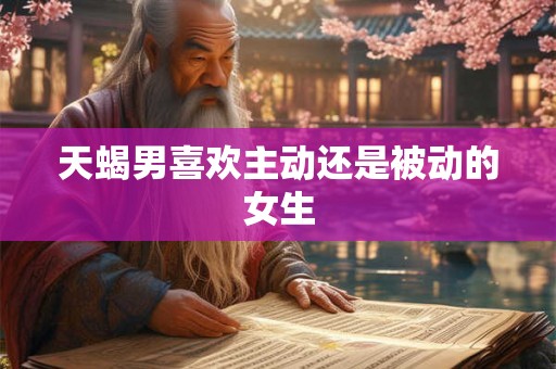 天蝎男喜欢主动还是被动的女生 天蝎男喜欢主动还是被动的女生