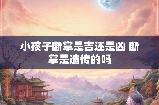 小孩子断掌是吉还是凶 断掌是遗传的吗 小孩子断掌是吉还是凶 断掌是遗传的吗