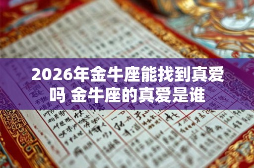 2026年金牛座能找到真爱吗 金牛座的真爱是谁 2026年金牛座能找到真爱吗 金牛座的真爱是谁