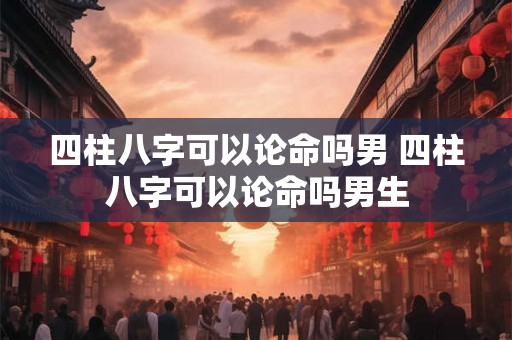四柱八字可以论命吗男 四柱八字可以论命吗男生