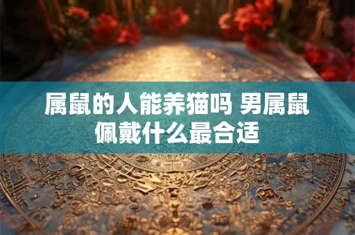 属鼠的人能养猫吗 男属鼠佩戴什么最合适 属鼠的人能养猫吗 男属鼠佩戴什么最合适