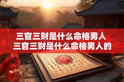 三官三财是什么命格男人 三官三财是什么命格男人的命运