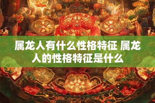 属龙人有什么性格特征 属龙人的性格特征是什么 属龙人有什么性格特征 属龙人的性格特征是什么