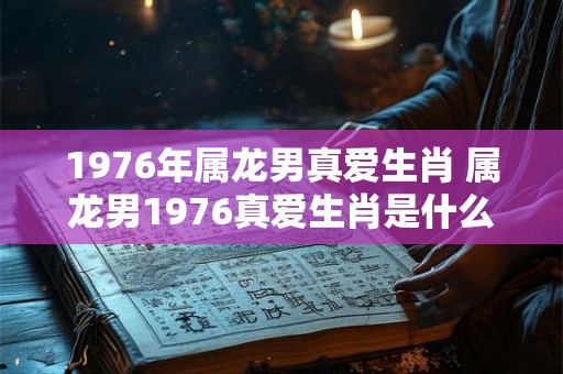 1976年属龙男真爱生肖 属龙男1976真爱生肖是什么 1976年属龙男真爱生肖 属龙男1976真爱生肖是什么