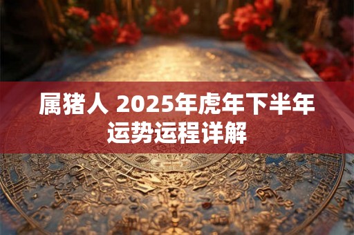 属猪人 2025年虎年下半年运势运程详解 属猪人 2025年虎年下半年运势运程详解