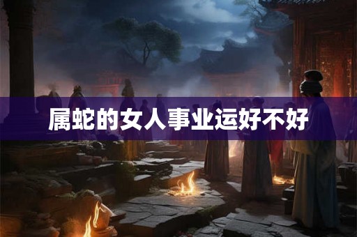 属蛇的女人事业运好不好