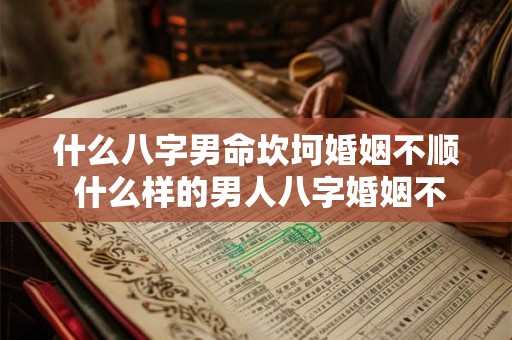 什么八字男命坎坷婚姻不顺 什么样的男人八字婚姻不幸福 什么八字男命坎坷婚姻不顺 什么样的男人八字婚姻不幸福