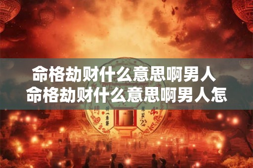 命格劫财什么意思啊男人 命格劫财什么意思啊男人怎么样 命格劫财什么意思啊男人 命格劫财什么意思啊男人怎么样