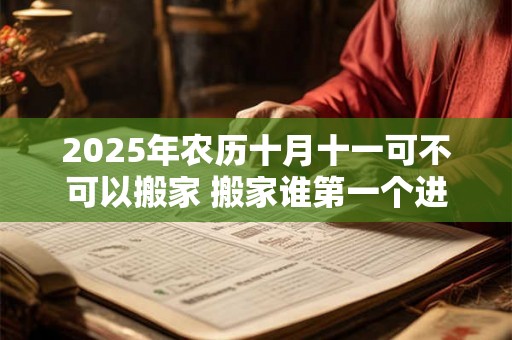 2025年农历十月十一可不可以搬家 搬家谁第一个进门 2025年农历十月十一可不可以搬家 搬家谁第一个进门