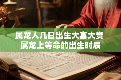 属龙人几日出生大富大贵 属龙上等命的出生时辰 属龙人几日出生大富大贵 属龙上等命的出生时辰