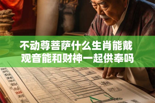 不动尊菩萨什么生肖能戴 观音能和财神一起供奉吗 不动尊菩萨什么生肖能戴 观音能和财神一起供奉吗