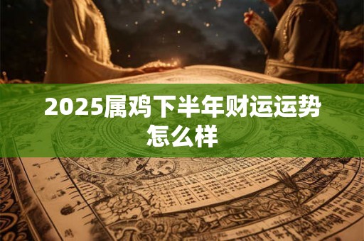 2025属鸡下半年财运运势怎么样