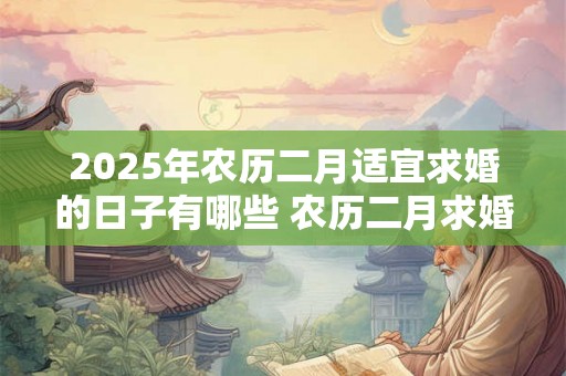 2025年农历二月适宜求婚的日子有哪些 农历二月求婚日黄历查询 2025年农历二月适宜求婚的日子有哪些 农历二月求婚日黄历查询