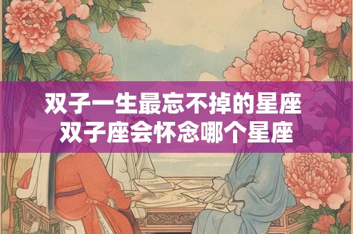 双子一生最忘不掉的星座 双子座会怀念哪个星座