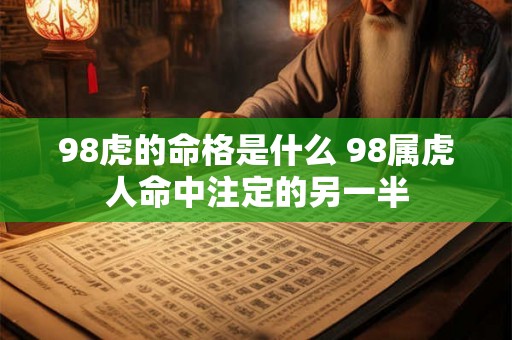 98虎的命格是什么 98属虎人命中注定的另一半 98虎的命格是什么 98属虎人命中注定的另一半