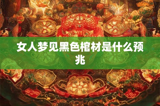 女人梦见黑色棺材是什么预兆