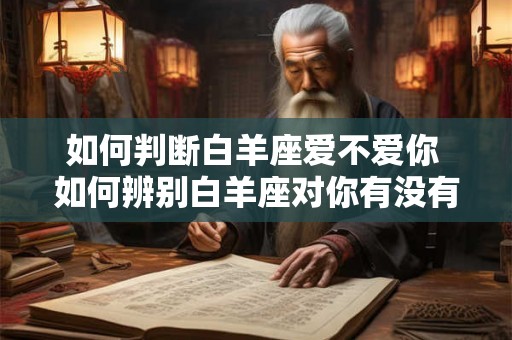 如何判断白羊座爱不爱你 如何辨别白羊座对你有没有意思 如何判断白羊座爱不爱你 如何辨别白羊座对你有没有意思