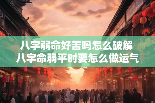 八字弱命好苦吗怎么破解 八字命弱平时要怎么做运气好 八字弱命好苦吗怎么破解 八字命弱平时要怎么做运气好