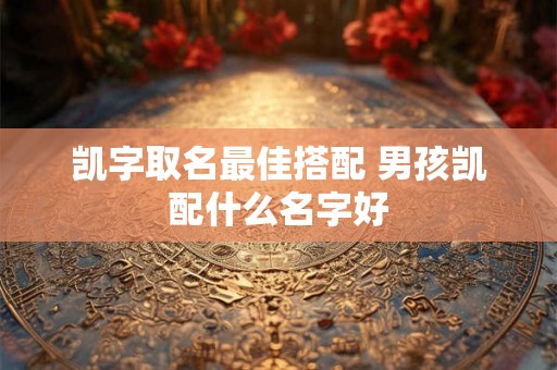 凯字取名最佳搭配 男孩凯配什么名字好