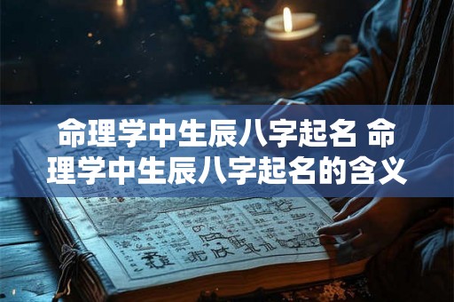 命理学中生辰八字起名 命理学中生辰八字起名的含义 命理学中生辰八字起名 命理学中生辰八字起名的含义