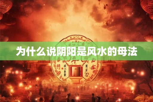 为什么说阴阳是风水的母法 为什么说阴阳是风水的母法