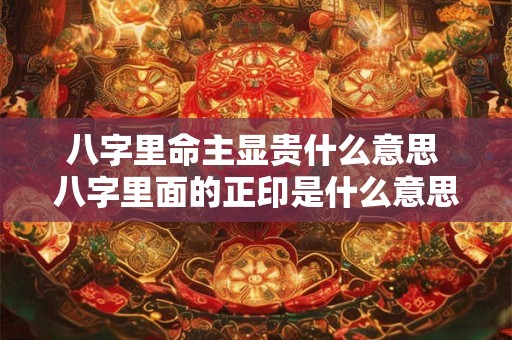 八字里命主显贵什么意思 八字里面的正印是什么意思 八字里命主显贵什么意思 八字里面的正印是什么意思