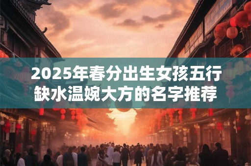 2025年春分出生女孩五行缺水温婉大方的名字推荐