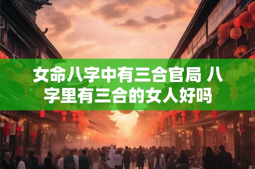 女命八字中有三合官局 八字里有三合的女人好吗