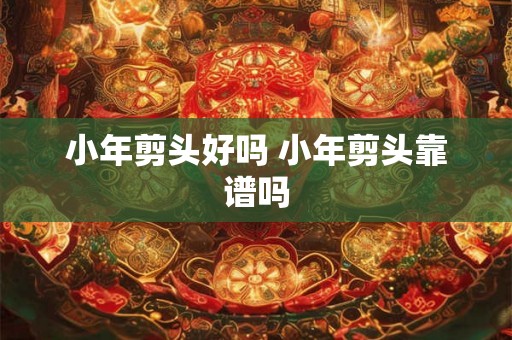 小年剪头好吗 小年剪头靠谱吗 小年剪头好吗 小年剪头靠谱吗