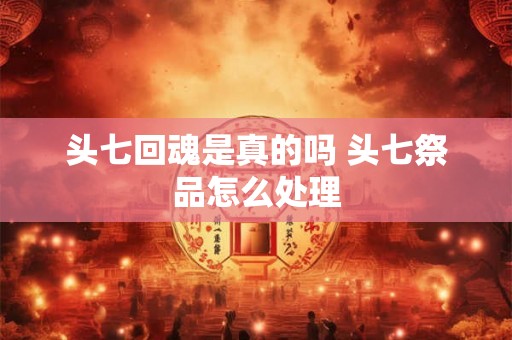 头七回魂是真的吗 头七祭品怎么处理 头七回魂是真的吗 头七祭品怎么处理