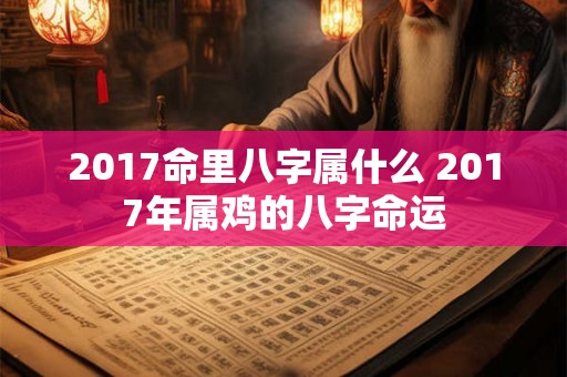 2017命里八字属什么 2017年属鸡的八字命运 2017命里八字属什么 2017年属鸡的八字命运