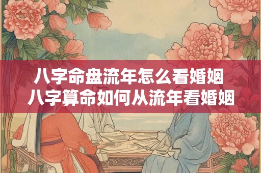 八字命盘流年怎么看婚姻 八字算命如何从流年看婚姻何时到来
