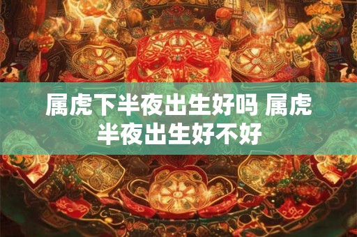 属虎下半夜出生好吗 属虎半夜出生好不好 属虎下半夜出生好吗 属虎半夜出生好不好