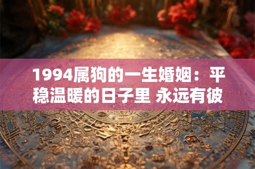 1994属狗的一生婚姻:平稳温暖的日子里 永远有彼此 1994属狗的一生婚姻:平稳温暖的日子里 永远有彼此