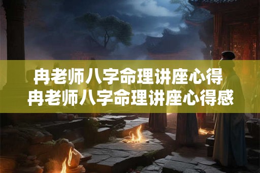 冉老师八字命理讲座心得 冉老师八字命理讲座心得感悟