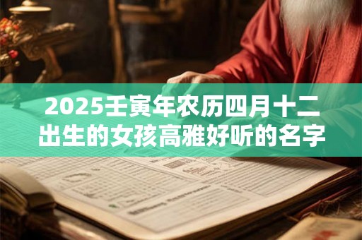2025壬寅年农历四月十二出生的女孩高雅好听的名字精选集 2025壬寅年农历四月十二出生的女孩高雅好听的名字精选集
