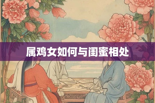 属鸡女如何与闺蜜相处 属鸡女如何与闺蜜相处