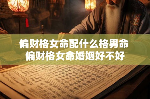 偏财格女命配什么格男命 偏财格女命婚姻好不好