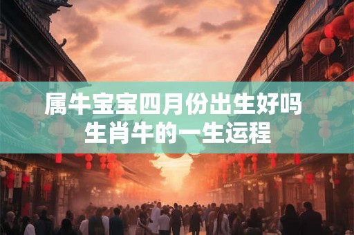 属牛宝宝四月份出生好吗 生肖牛的一生运程 属牛宝宝四月份出生好吗 生肖牛的一生运程