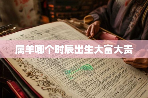 属羊哪个时辰出生大富大贵