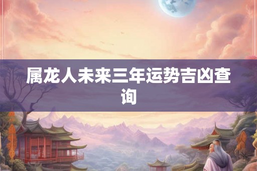 属龙人未来三年运势吉凶查询 属龙人未来三年运势吉凶查询