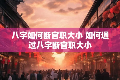 八字如何断官职大小 如何通过八字断官职大小 八字如何断官职大小 如何通过八字断官职大小