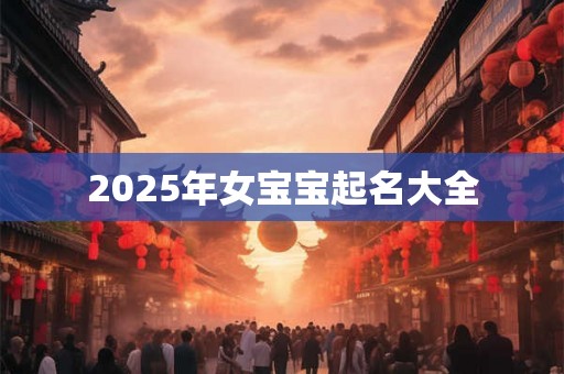 2025年女宝宝起名大全 2025年女宝宝起名大全
