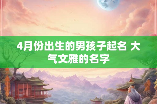 4月份出生的男孩子起名 大气文雅的名字