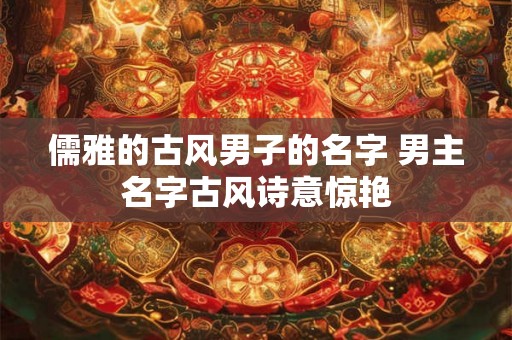 儒雅的古风男子的名字 男主名字古风诗意惊艳 儒雅的古风男子的名字 男主名字古风诗意惊艳