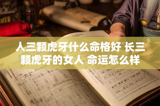 人三颗虎牙什么命格好 长三颗虎牙的女人 命运怎么样 人三颗虎牙什么命格好 长三颗虎牙的女人 命运怎么样