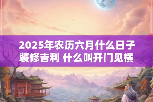 2025年农历六月什么日子装修吉利 什么叫开门见横床