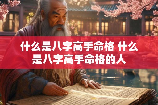 什么是八字高手命格 什么是八字高手命格的人 什么是八字高手命格 什么是八字高手命格的人